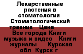 Лекарственные растения в стоматологии  Стоматологический травник › Цена ­ 456 - Все города Книги, музыка и видео » Книги, журналы   . Курская обл.,Курск г.